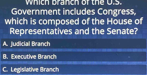 which branch of the U.S.
Government includes Congress,
which is composed of the House of
Representatives and the Senate?
A. Judicial Branch
B. Executive Branch
C. Legislative Branch