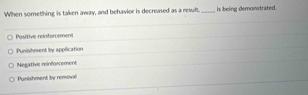 When something is taken away, and behavior is decreased as a result, _is being demonstrated.
Positive reinforcement
Punishment by application
Negative reinforcement
Punishment by removal