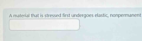 A material that is stressed first undergoes elastic, nonpermanent