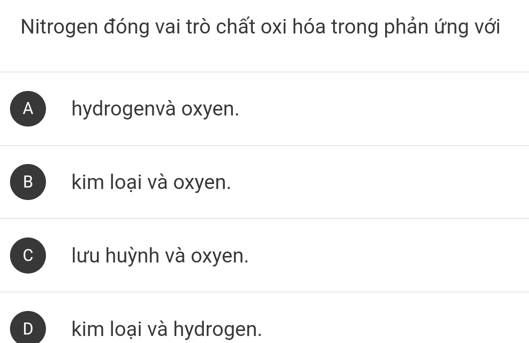 Nitrogen đóng vai trò chất oxi hóa trong phản ứng với
A hydrogenvà oxyen.
B kim loại và oxyen.
C lưu huỳnh và oxyen.
D kim loại và hydrogen.