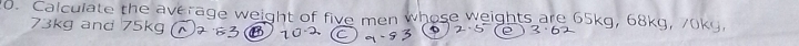 Calculate the average weight of five men whose weights are 65kg, 68kg, 70kg,
73kg and 75kg ^