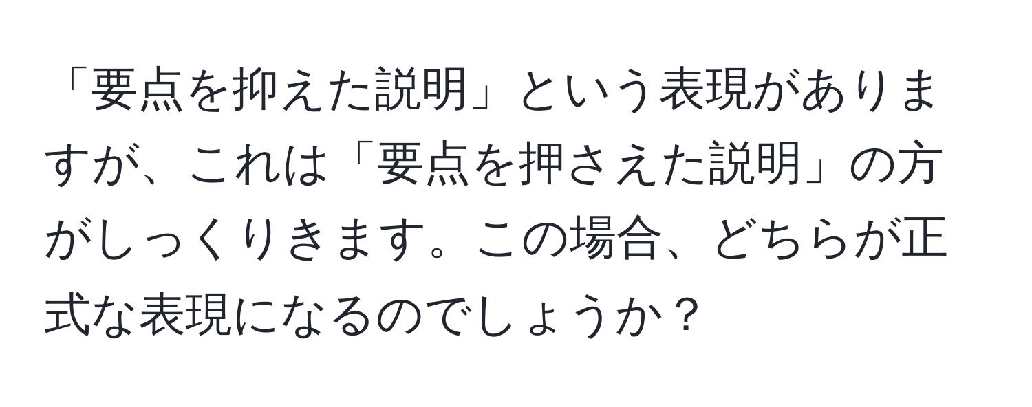 「要点を抑えた説明」という表現がありますが、これは「要点を押さえた説明」の方がしっくりきます。この場合、どちらが正式な表現になるのでしょうか？