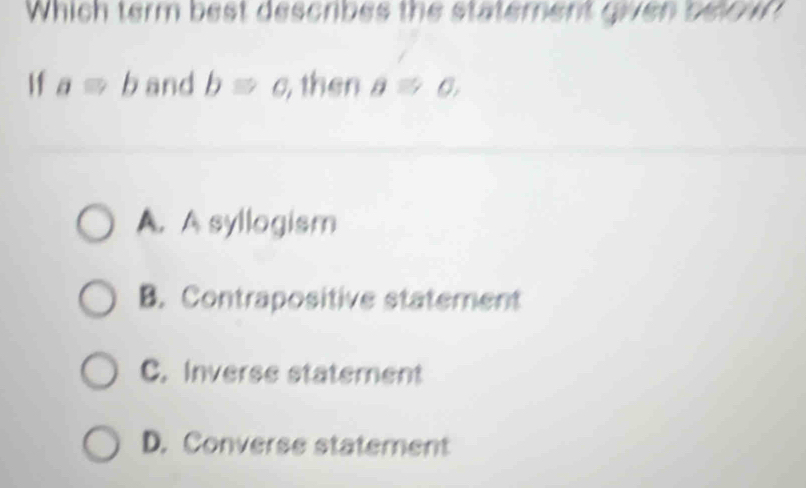 Which term best describes the statement given belown
If aRightarrow b and bRightarrow c, , then a≌ 0,
A. A syllogism
B. Contrapositive statement
C. Inverse statement
D. Converse statement