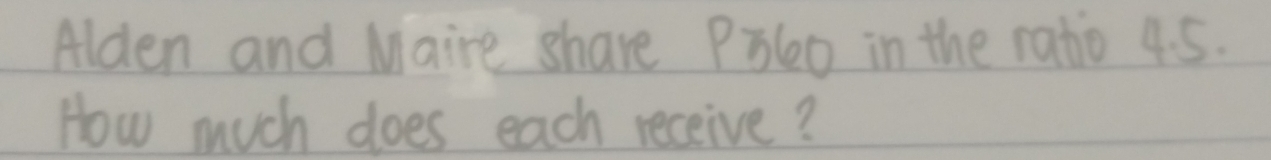 Alden and Maire share P3lo in the ratio 4.5. 
How much does each receive?