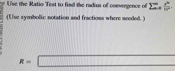 Use the Ratio Test to find the radius of convergence of sumlimits _(n=0)^(∈fty) x^(2n)/11^n . 
= (Use symbolic notation and fractions where needed. )
R=□