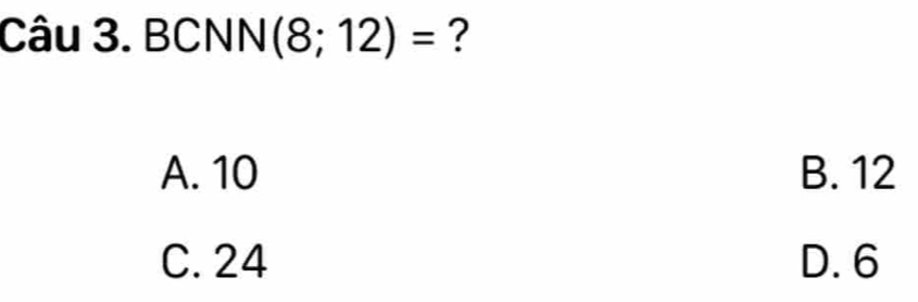 BCNN(8;12)= ?
A. 10 B. 12
C. 24 D. 6