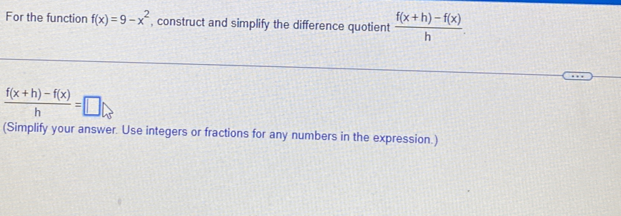 For the function f(x)=9-x^2 , construct and simplify the difference quotient  (f(x+h)-f(x))/h .
 (f(x+h)-f(x))/h =□
(Simplify your answer. Use integers or fractions for any numbers in the expression.)