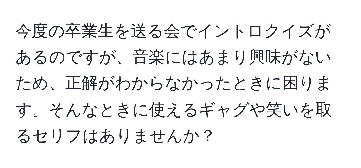 今度の卒業生を送る会でイントロクイズがあるのですが、音楽にはあまり興味がないため、正解がわからなかったときに困ります。そんなときに使えるギャグや笑いを取るセリフはありませんか？