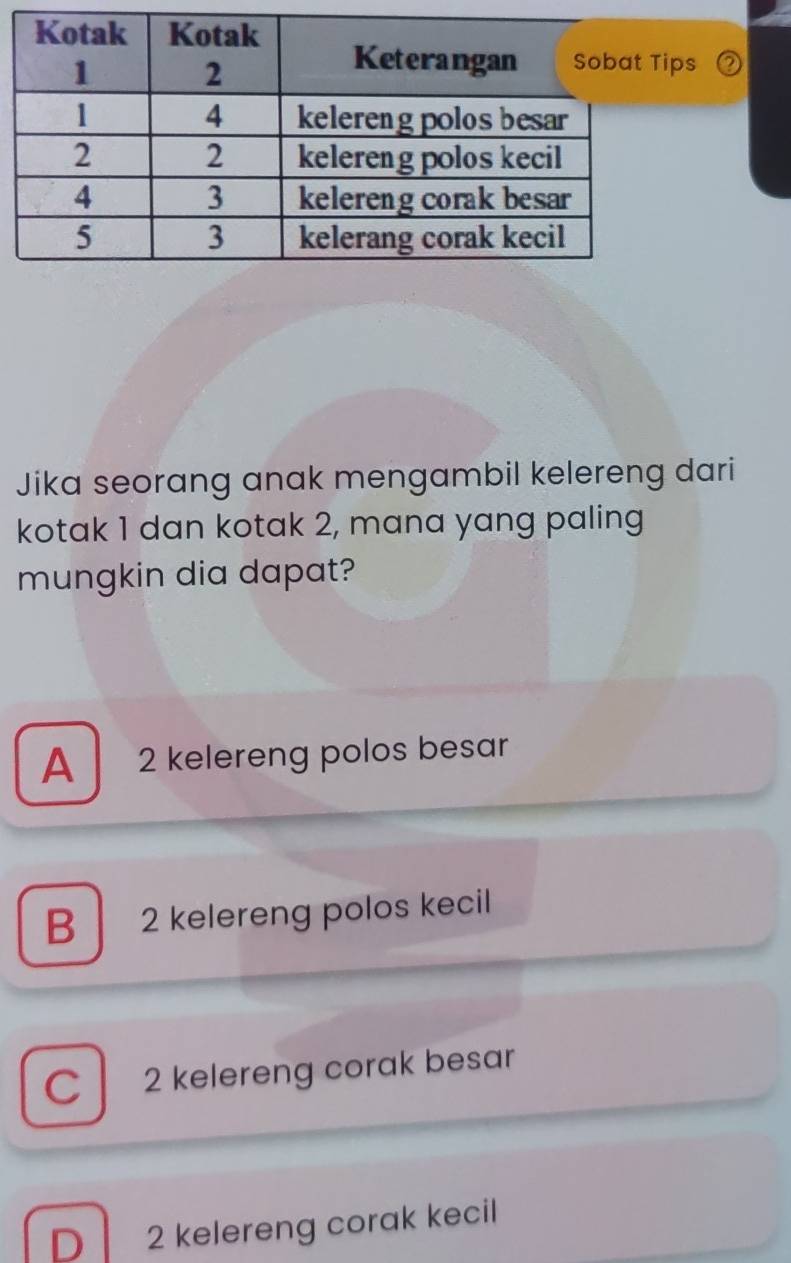 ps
Jika seorang anak mengambil kelereng dari
kotak 1 dan kotak 2, mana yang paling
mungkin dia dapat?
A 2 kelereng polos besar
B 2 kelereng polos kecil
C 2 kelereng corak besar
D 2 kelereng corak kecil