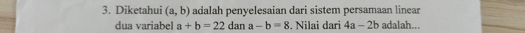 Diketahui (a,b) adalah penyelesaian dari sistem persamaan linear 
dua variabel a+b=22 dan a-b=8. Nilai dari 4a-2b adalah...