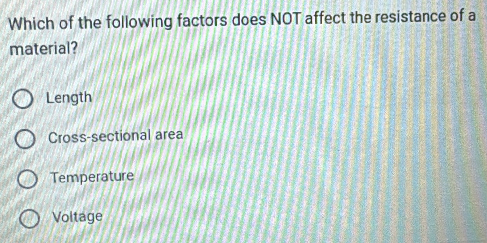 Which of the following factors does NOT affect the resistance of a
material?
Length
Cross-sectional area
Temperature
Voltage