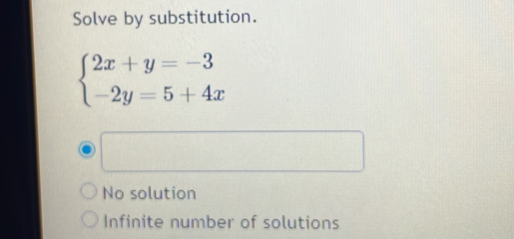 Solve by substitution.
beginarrayl 2x+y=-3 -2y=5+4xendarray.
No solution
Infinite number of solutions