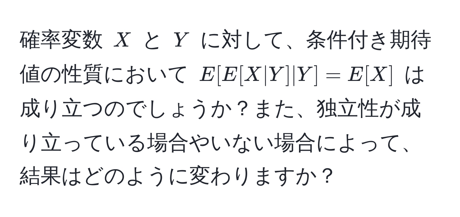 確率変数 $X$ と $Y$ に対して、条件付き期待値の性質において $E[E[X|Y]|Y]=E[X]$ は成り立つのでしょうか？また、独立性が成り立っている場合やいない場合によって、結果はどのように変わりますか？