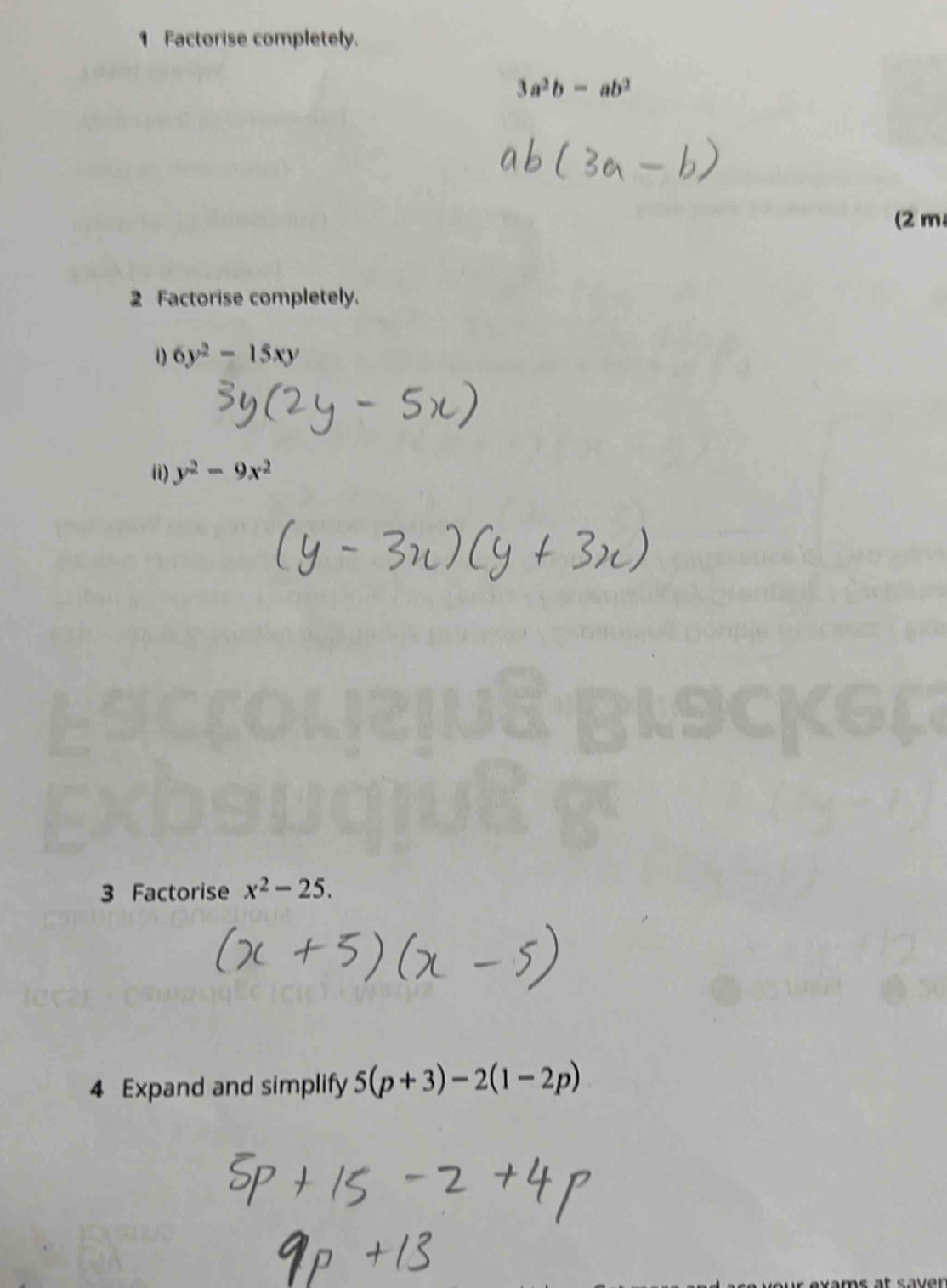 Factorise completely.
3a^2b-ab^2
(2 m 
2 Factorise completely.
6y^2-15xy
ii) y^2-9x^2
3 Factorise x^2-25. 
4 Expand and simplify 5(p+3)-2(