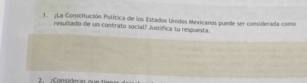 ¿La Constitución Política de los Estados Unidos Mexicanos puede ser considerada como 
resultado de un contrato social? Justifica tu respuesta. 
2. : Consi r q