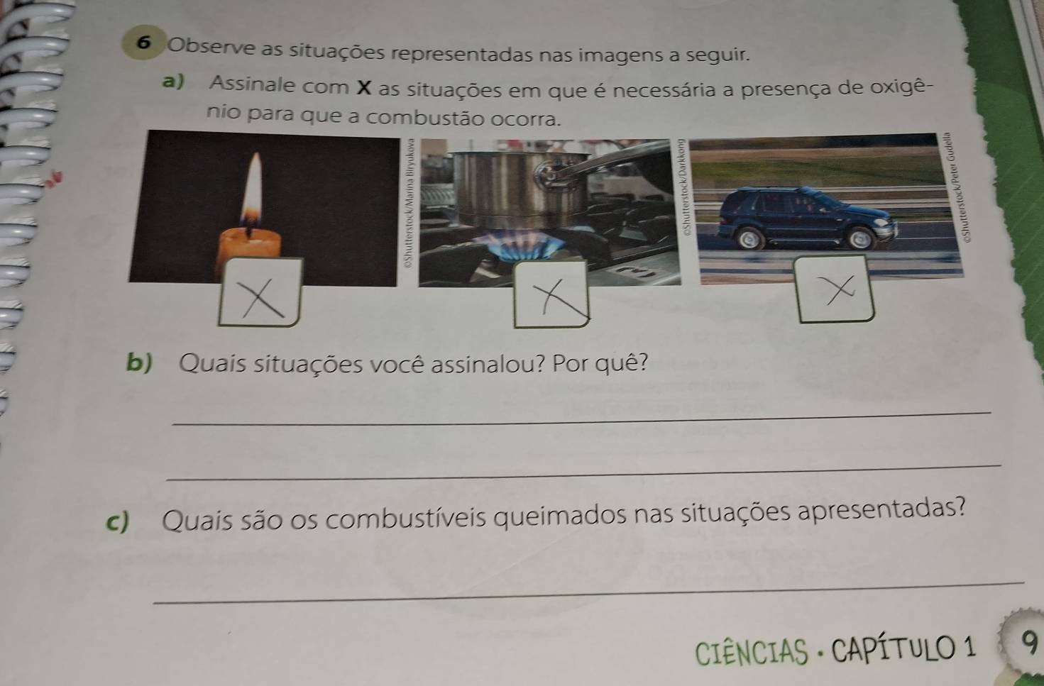 Observe as situações representadas nas imagens a seguir. 
a) Assinale com X as situações em que é necessária a presença de oxigê- 
nio para que a combustão ocorra. 
b) Quais situações você assinalou? Por quê? 
_ 
_ 
Quais são os combustíveis queimados nas situações apresentadas? 
_ 
CIÊNCIAS · CAPÍTULO 1 9