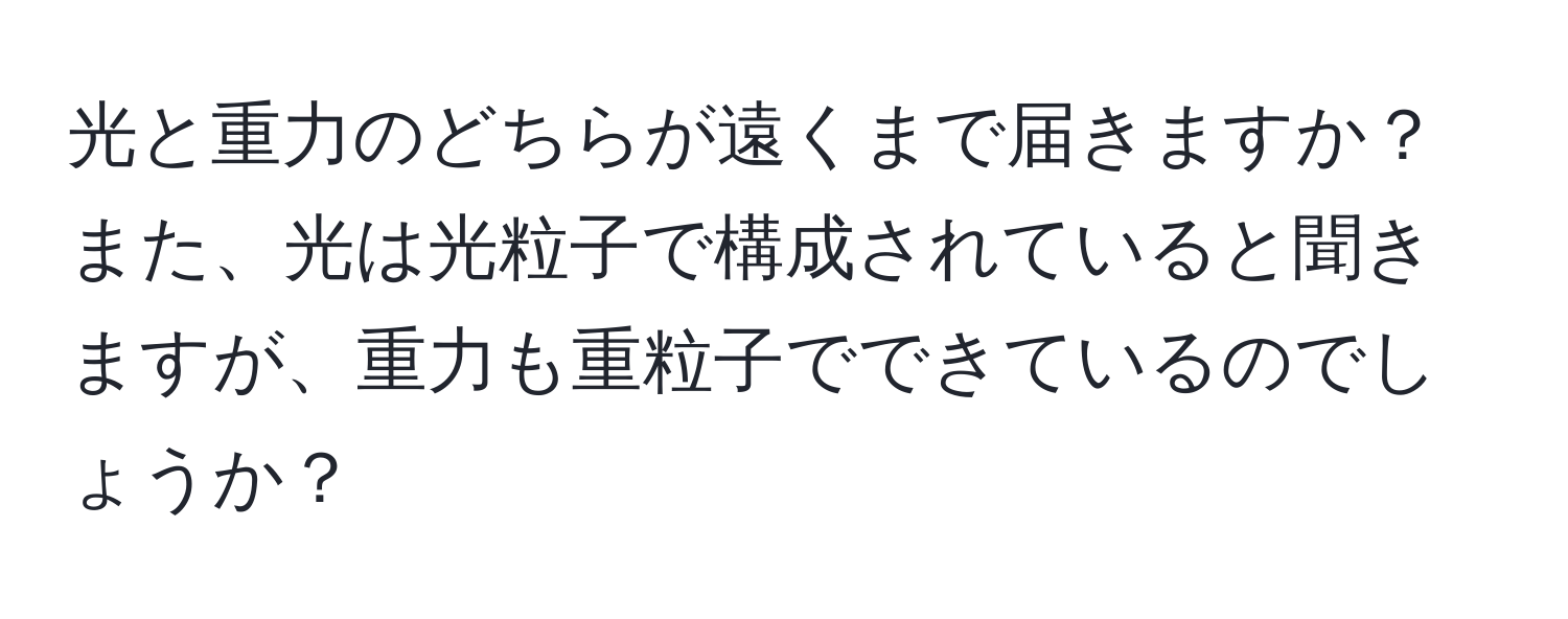 光と重力のどちらが遠くまで届きますか？また、光は光粒子で構成されていると聞きますが、重力も重粒子でできているのでしょうか？