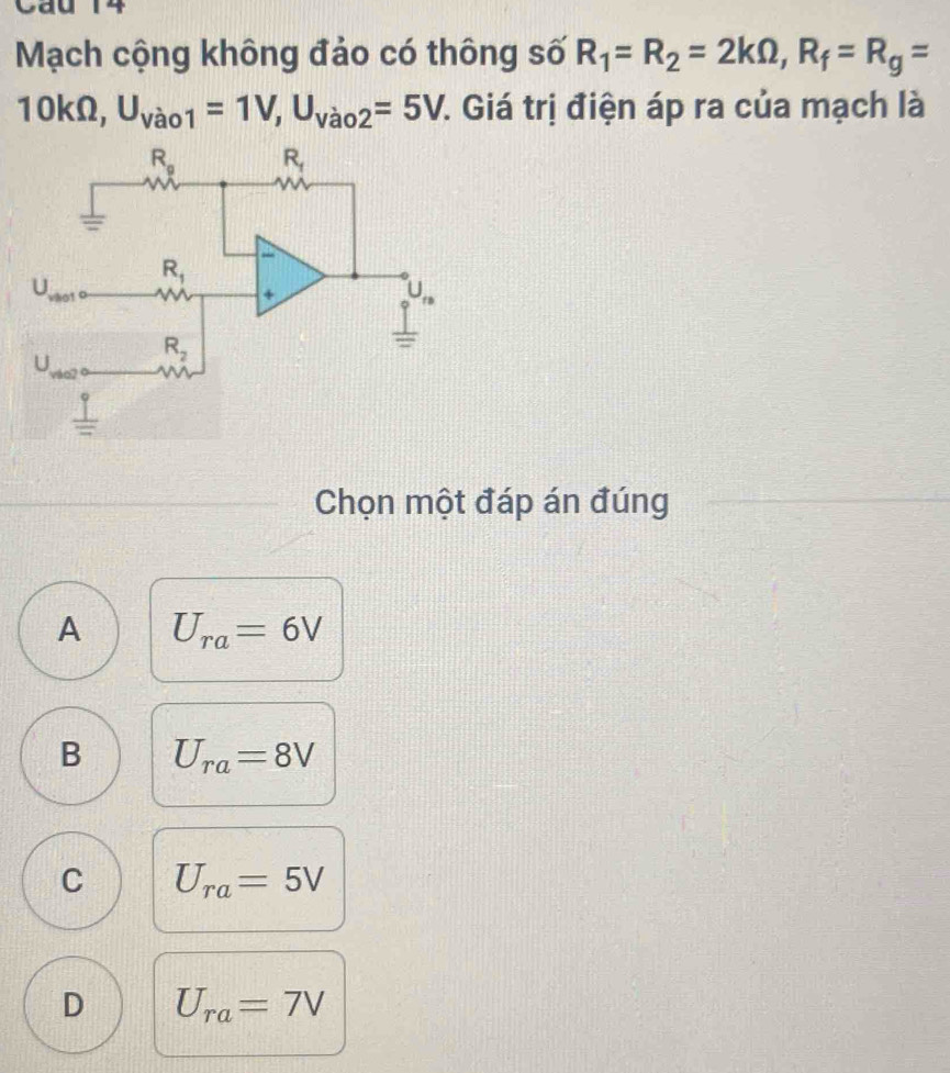 Cau 14
Mạch cộng không đảo có thông số R_1=R_2=2kOmega ,R_f=R_g=
10kOmega ,U_Vao1=1V,U_Vao2=5V 7. Giá trị điện áp ra của mạch là
Chọn một đáp án đúng
A U_ra=6V
B U_ra=8V
C U_ra=5V
D U_ra=7V