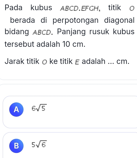 Pada kubus ABCD. EFGH, titik O
berada di perpotongan diagonal
bidang ABCD. Panjang rusuk kubus
tersebut adalah 10 cm.
Jarak titik 0 ke titik E adalah ... cm.
A 6sqrt(5)
B 5sqrt(6)