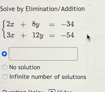 Solve by Elimination/Addition
beginarrayl 2x+8y=-34 3x+12y=-54endarray.
No solution
Infinite number of solutions