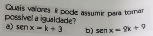 Quais valores kpode assumir para tornar
possível a igualdade?
a) sen x=k+3 b) sen x=2k+9