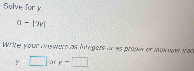 Solve for y.
O=|9y|
Write your answers as integers or as proper or improper fract
y=□ or y=□