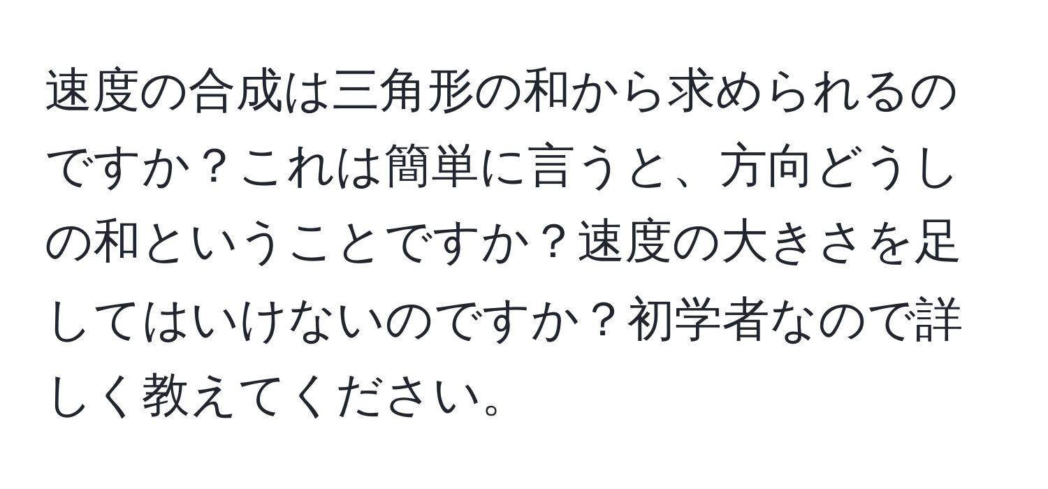 速度の合成は三角形の和から求められるのですか？これは簡単に言うと、方向どうしの和ということですか？速度の大きさを足してはいけないのですか？初学者なので詳しく教えてください。