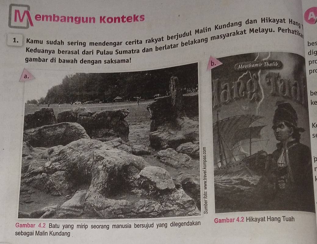 embangun Konteks a 
1. Kamu sudah sering mendengar cerita rakyat berjudul Malin Kundang dan Hikayat Hang 
Keduanya berasal dari Pulau Sumatra dan berlatar belakang masyarakat Melayu. Perhatika 
bes 
dig 
gambar di!b. 
Mosthamir Thalib pr 
pr 
be 
ke 
K 
D 
Gambar 4.2 Batu yang mirip seorang manusia bersujud yang dilegGambar 4.2 Hikayat Hang Tuah 
sebagai Malin Kundang