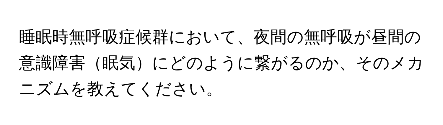 睡眠時無呼吸症候群において、夜間の無呼吸が昼間の意識障害眠気にどのように繋がるのか、そのメカニズムを教えてください。