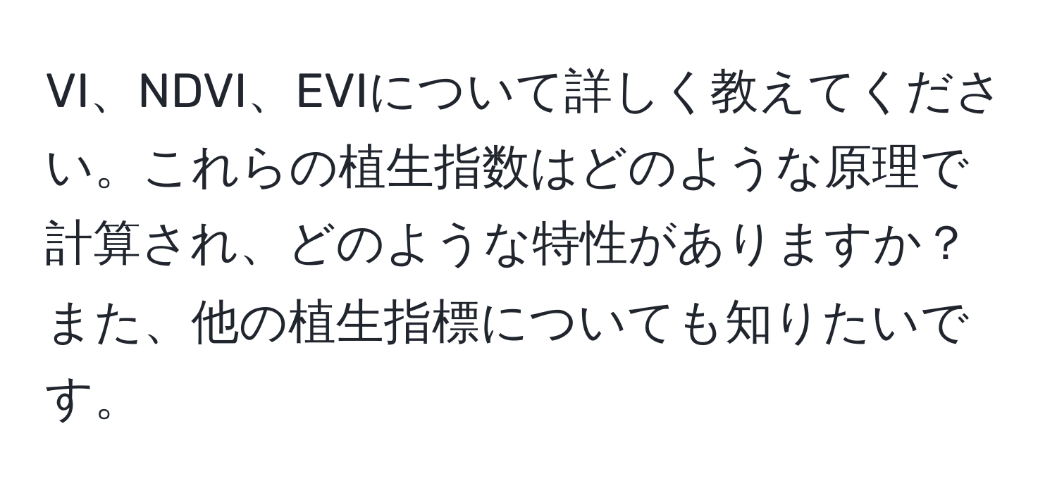 VI、NDVI、EVIについて詳しく教えてください。これらの植生指数はどのような原理で計算され、どのような特性がありますか？また、他の植生指標についても知りたいです。