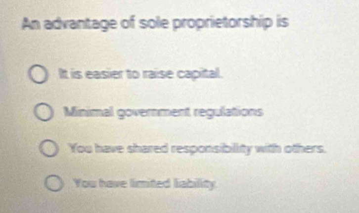 An advantage of sole proprietorship is
It is easier to raise capital.
Minimal government regulations
You have shared responsibility with others.
You have limited liability