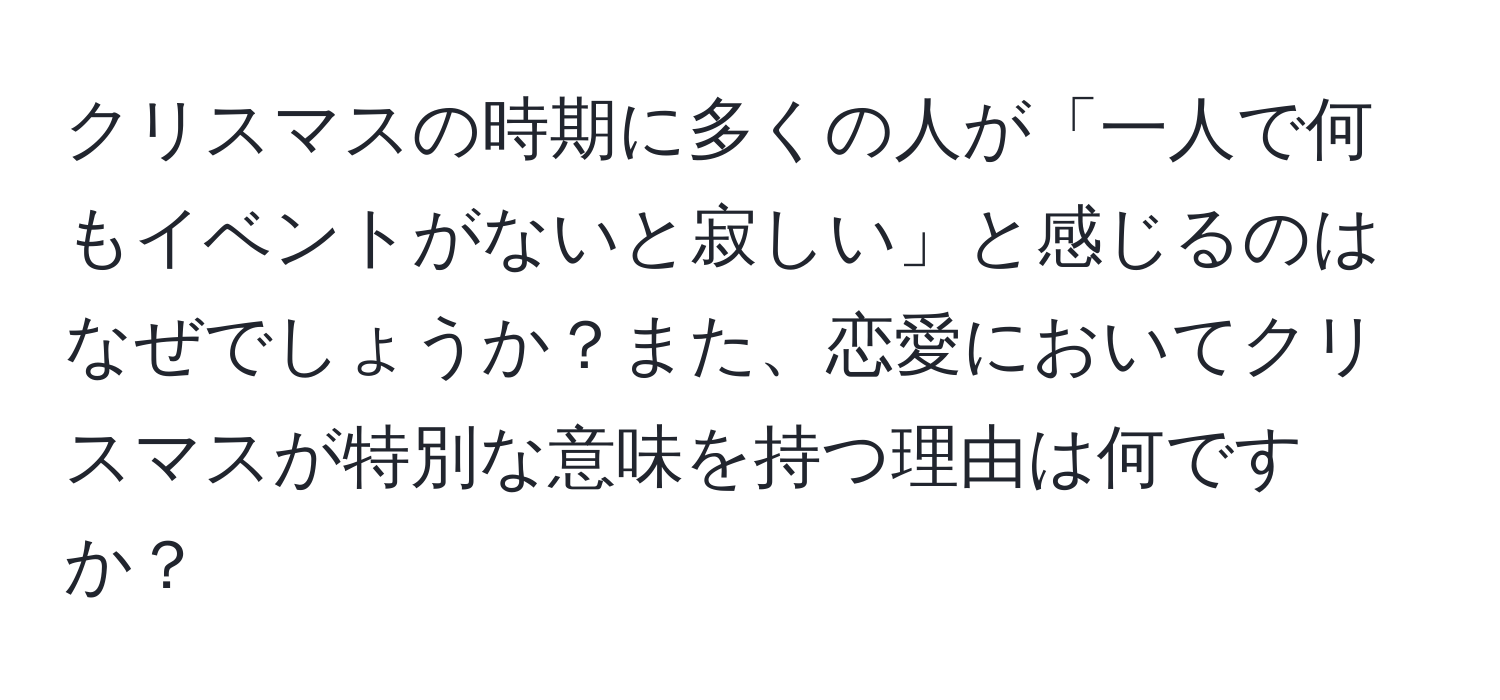 クリスマスの時期に多くの人が「一人で何もイベントがないと寂しい」と感じるのはなぜでしょうか？また、恋愛においてクリスマスが特別な意味を持つ理由は何ですか？