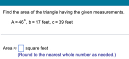 Find the area of the triangle having the given measurements
A=46°, b=17 feet, c=39 feet
Areaapprox □ square feet
(Round to the nearest whole number as needed.)