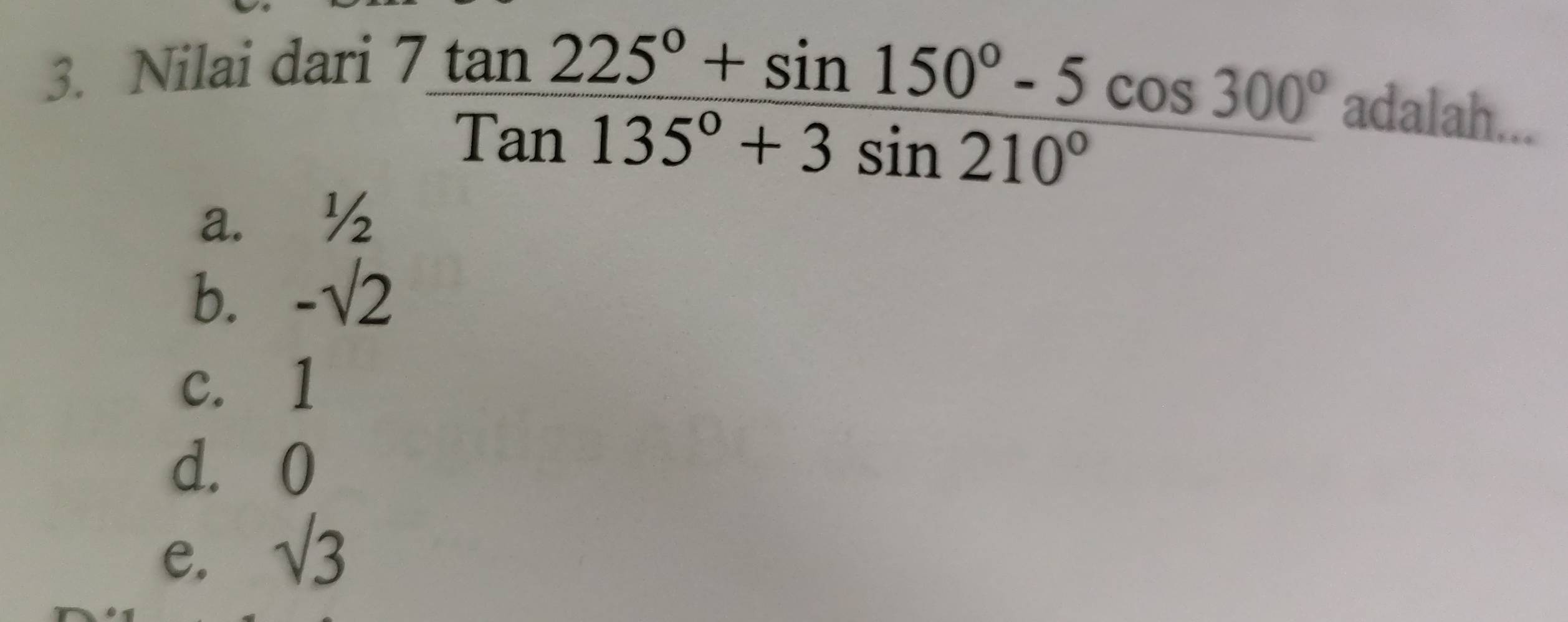 Nilai dari
 (7tan 225°+sin 150°-5cos 300°)/Tan135°+3sin 210° 
adalah...
a. ½
b. -sqrt(2)
c. 1
d. 0
e. sqrt(3)