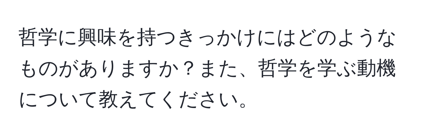 哲学に興味を持つきっかけにはどのようなものがありますか？また、哲学を学ぶ動機について教えてください。