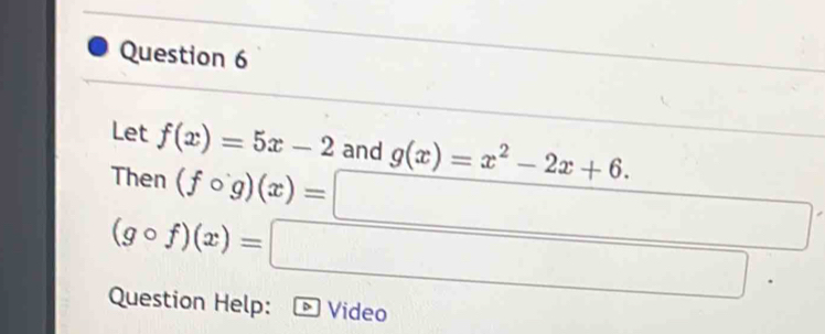 Let f(x)=5x-2 and g(x)=x^2-2x+6.
beginarrayr Then(fcirc g)(x)=□  (gcirc f)(x)=□ · end(array)° 
Question Help: Video