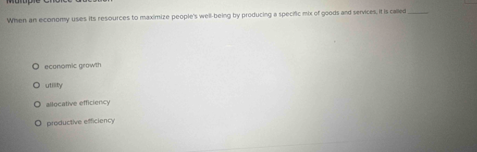 Muluple
When an economy uses its resources to maximize people's well-being by producing a specific mix of goods and services, it is called_
economic growth
utility
allocative efficiency
productive efficiency