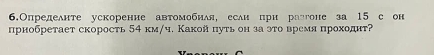 6.Определнте ускоренне автомобная, есан црн раггоне за 15 с он 
прнобретает скорость 54 км/ч. Какой πуть он за эτо время проходнт