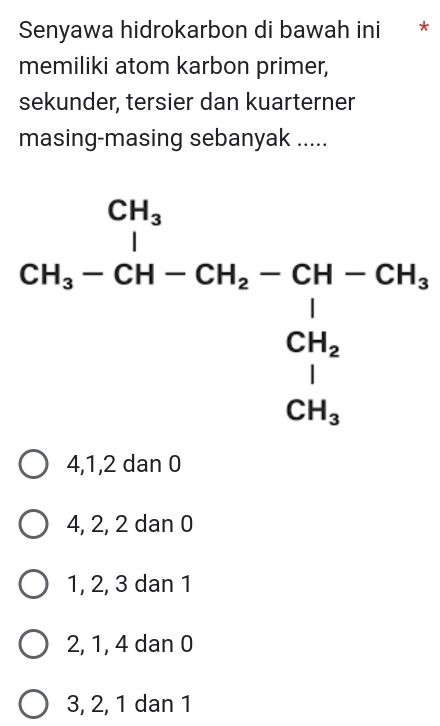 Senyawa hidrokarbon di bawah ini *
memiliki atom karbon primer,
sekunder, tersier dan kuarterner
masing-masing sebanyak .....
beginarrayr CH_3 CH_2-CH_5 -CH_5=CH_1-CH_1-CH_2 CH_3 CH_3 CH_3endarray 
4, 1, 2 dan 0
4, 2, 2 dan 0
1, 2, 3 dan 1
2, 1, 4 dan 0
3, 2, 1 dan 1