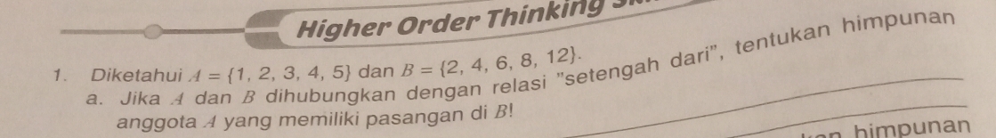 er Or d er T in i 
1. Diketahui A= 1,2,3,4,5 dan B= 2,4,6,8,12. tengah dari", tentukan himpunan
a. Jika A dan B dihubungkan 
anggota A yang memiliki pasangan di B! 
n himpunan