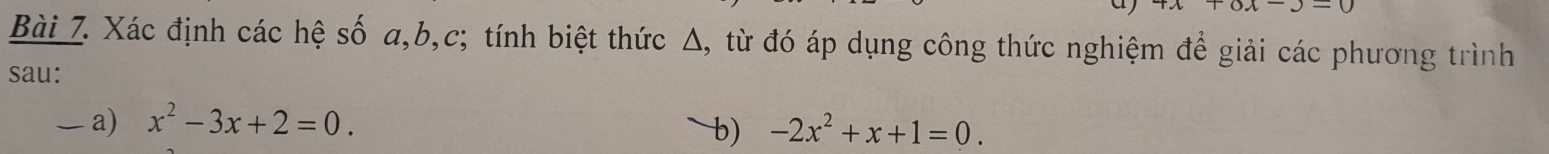 0x-y-0
Bài 7. Xác định các hệ số a, b, c; tính biệt thức Δ, từ đó áp dụng công thức nghiệm để giải các phương trình
sau:
— a) x^2-3x+2=0. -2x^2+x+1=0. 
b)