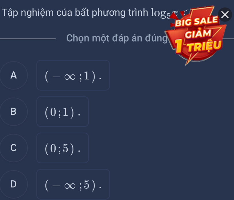 Tập nghiệm của bất phương trình log _5? 
BIG SALE X
Chọn một đáp án đúng giảm
triệu
A (-∈fty ;1).
B (0;1).
C (0;5).
D (-∈fty ;5).