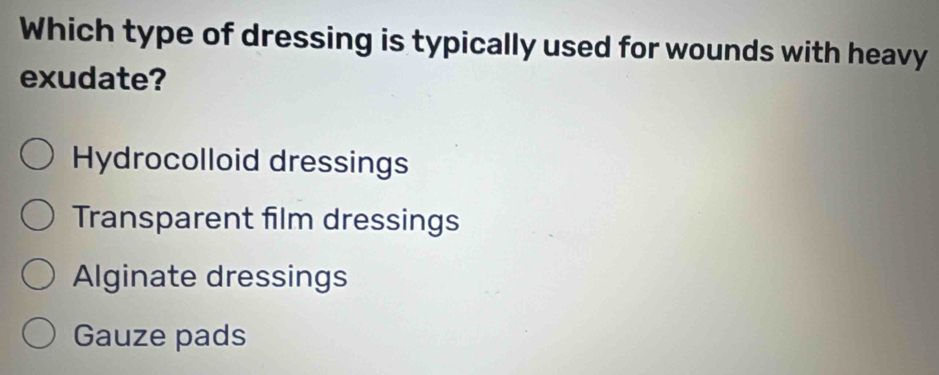 Which type of dressing is typically used for wounds with heavy
exudate?
Hydrocolloid dressings
Transparent film dressings
Alginate dressings
Gauze pads