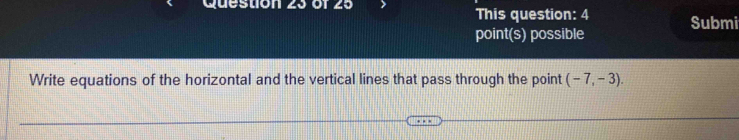 This question: 4 Submi 
point(s) possible 
Write equations of the horizontal and the vertical lines that pass through the point (-7,-3).