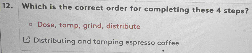 Which is the correct order for completing these 4 steps?
Dose, tamp, grind, distribute
Distributing and tamping espresso coffee