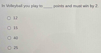 In Volleyball you play to _points and must win by 2.
12
15
40
25