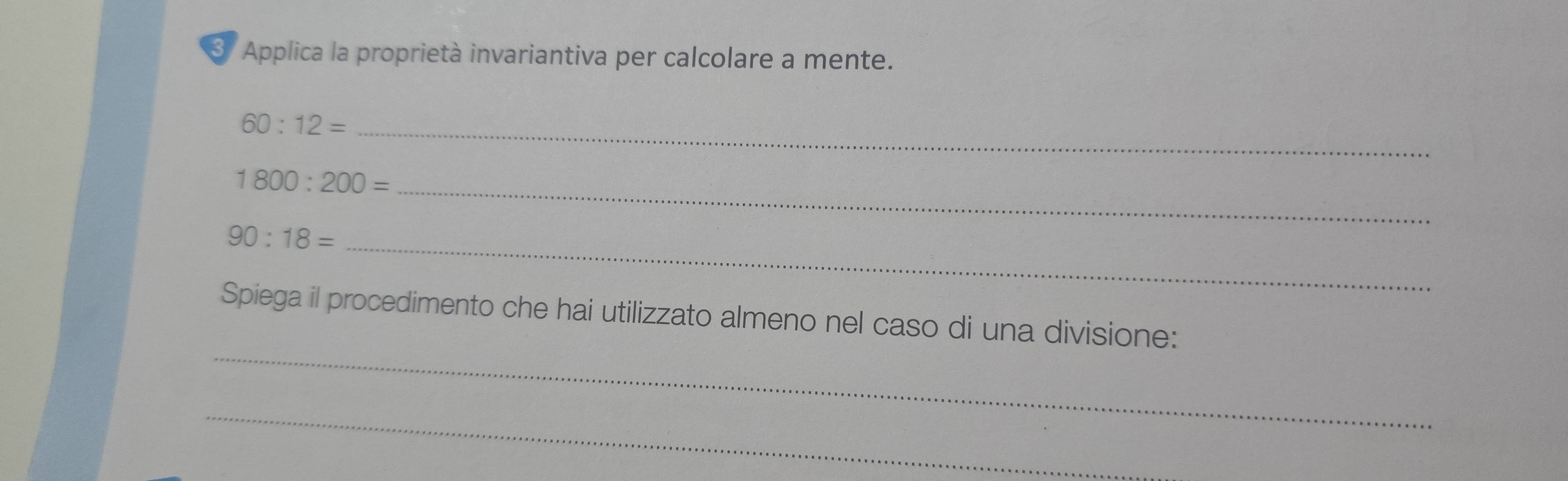 Applica la proprietà invariantiva per calcolare a mente.
60:12= _
1800:200=
_
90:18=
_ 
_ 
Spiega il procedimento che hai utilizzato almeno nel caso di una divisione: 
_