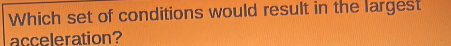 Which set of conditions would result in the largest 
acceleration?