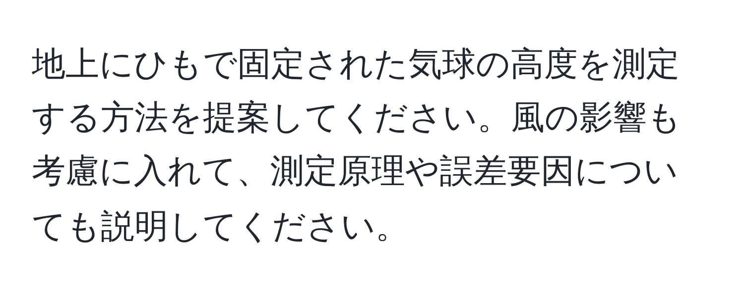 地上にひもで固定された気球の高度を測定する方法を提案してください。風の影響も考慮に入れて、測定原理や誤差要因についても説明してください。