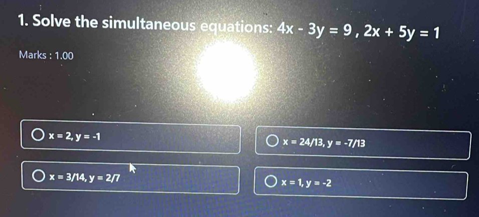 Solve the simultaneous equations: 4x-3y=9, 2x+5y=1
Marks : 1.00
x=2, y=-1
x=24/13, y=-7/13
x=3/14, y=2/7
x=1, y=-2